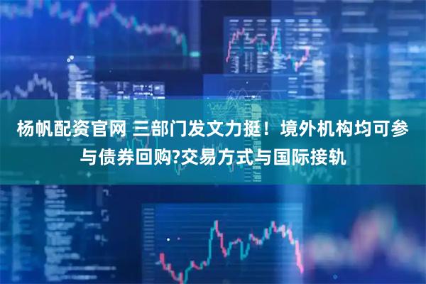 杨帆配资官网 三部门发文力挺！境外机构均可参与债券回购?交易方式与国际接轨