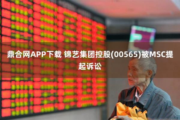 鼎合网APP下载 锦艺集团控股(00565)被MSC提起诉讼