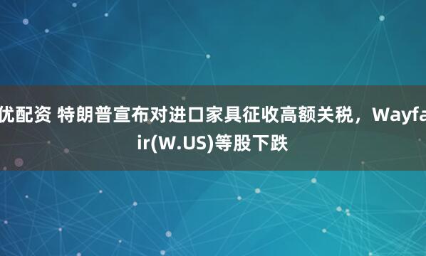 优配资 特朗普宣布对进口家具征收高额关税，Wayfair(W.US)等股下跌