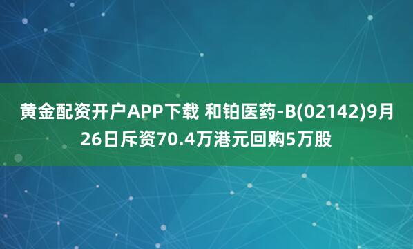 黄金配资开户APP下载 和铂医药-B(02142)9月26日斥资70.4万港元回购5万股