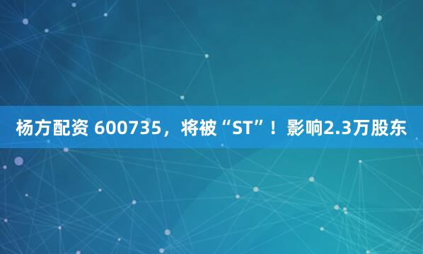 杨方配资 600735，将被“ST”！影响2.3万股东