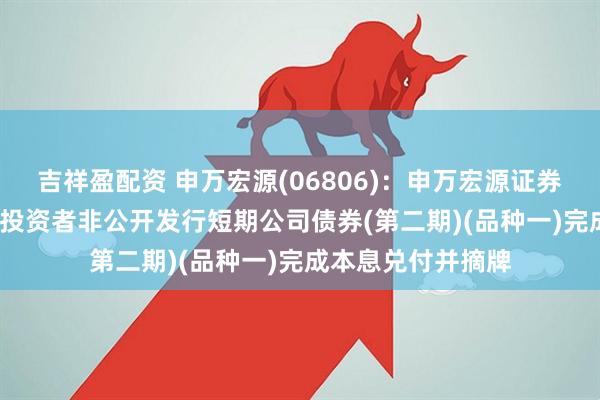 吉祥盈配资 申万宏源(06806)：申万宏源证券2025年面向专业投资者非公开发行短期公司债券(第二期)(品种一)完成本息兑付并摘牌