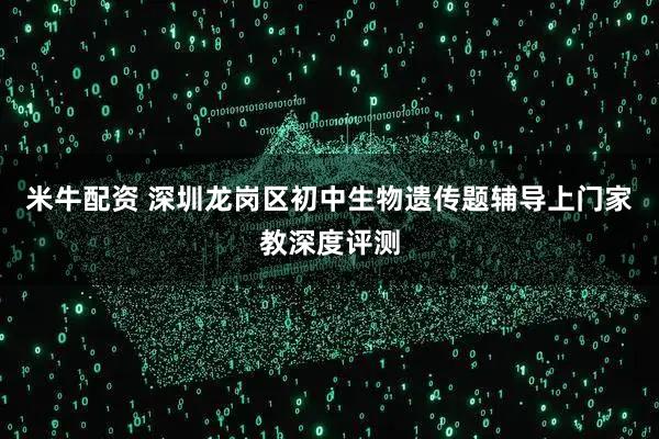 米牛配资 深圳龙岗区初中生物遗传题辅导上门家教深度评测