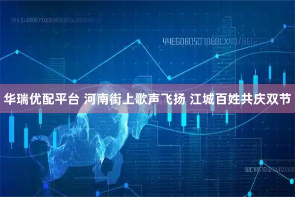 华瑞优配平台 河南街上歌声飞扬 江城百姓共庆双节