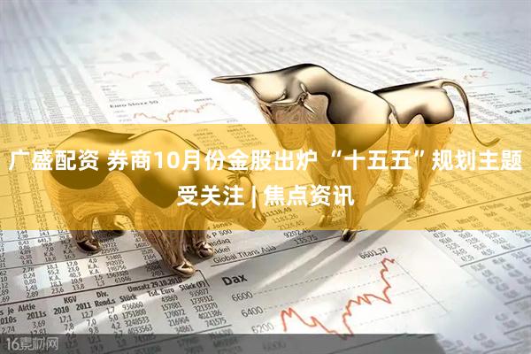 广盛配资 券商10月份金股出炉 “十五五”规划主题受关注 | 焦点资讯