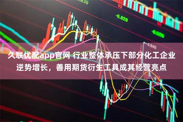 久联优配app官网 行业整体承压下部分化工企业逆势增长，善用期货衍生工具成其经营亮点