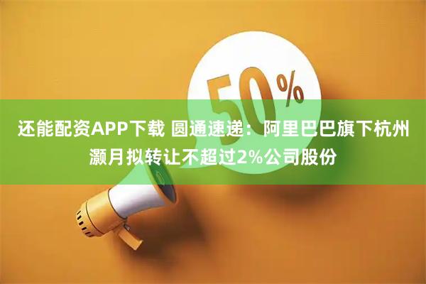 还能配资APP下载 圆通速递：阿里巴巴旗下杭州灏月拟转让不超过2%公司股份