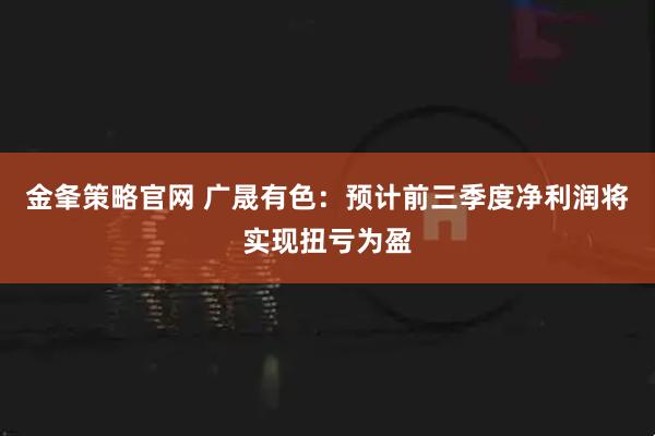 金夆策略官网 广晟有色：预计前三季度净利润将实现扭亏为盈