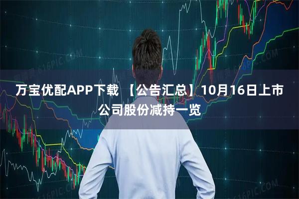 万宝优配APP下载 【公告汇总】10月16日上市公司股份减持一览