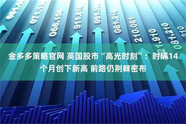 金多多策略官网 英国股市“高光时刻”：时隔14个月创下新高 前路仍荆棘密布