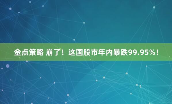 金点策略 崩了！这国股市年内暴跌99.95%！