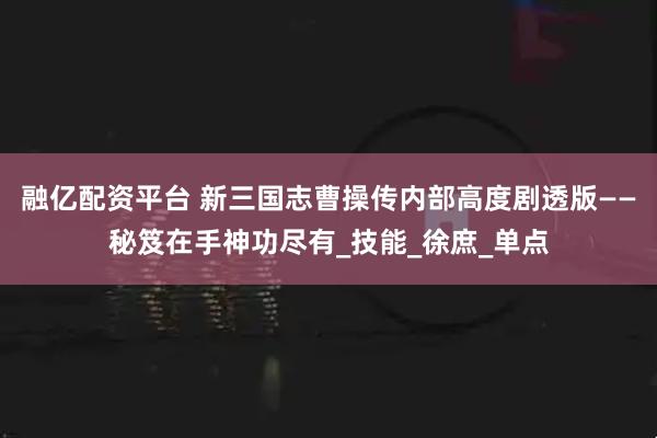 融亿配资平台 新三国志曹操传内部高度剧透版——秘笈在手神功尽有_技能_徐庶_单点
