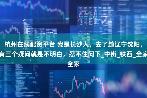 杭州在线配资平台 我是长沙人，去了趟辽宁沈阳，有三个疑问就是不明白，忍不住问下_中街_铁西_全家