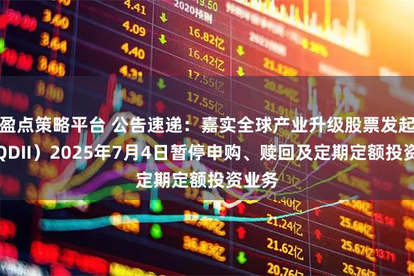 盈点策略平台 公告速递：嘉实全球产业升级股票发起式（QDII）2025年7月4日暂停申购、赎回及定期定额投资业务