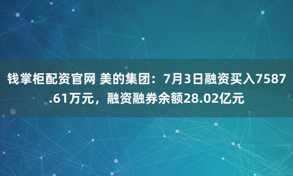 钱掌柜配资官网 美的集团：7月3日融资买入7587.61万元，融资融券余额28.02亿元