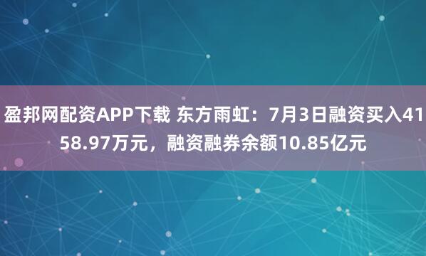 盈邦网配资APP下载 东方雨虹：7月3日融资买入4158.97万元，融资融券余额10.85亿元