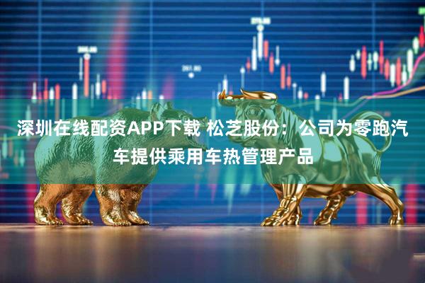深圳在线配资APP下载 松芝股份：公司为零跑汽车提供乘用车热管理产品