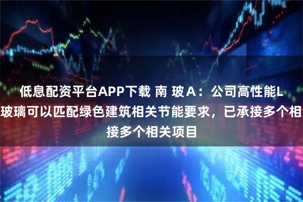 低息配资平台APP下载 南 玻Ａ：公司高性能LOW-E玻璃可以匹配绿色建筑相关节能要求，已承接多个相关项目