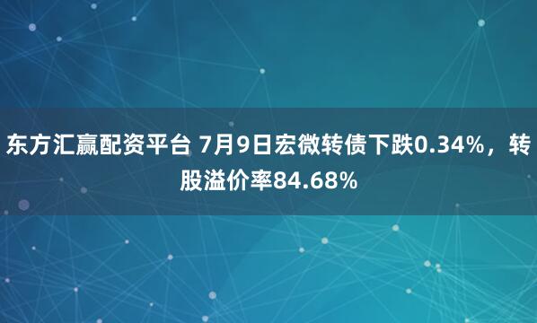 东方汇赢配资平台 7月9日宏微转债下跌0.34%，转股溢价率84.68%