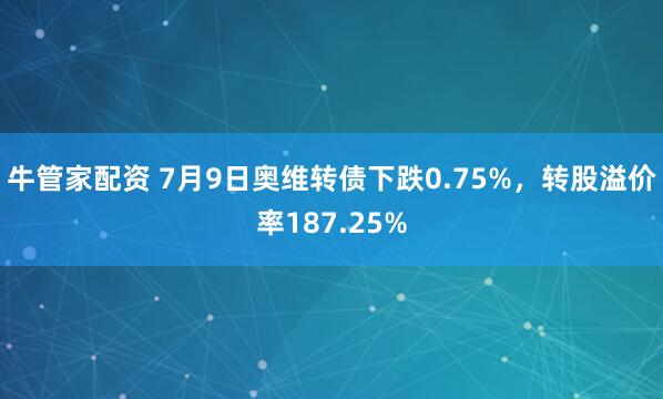 牛管家配资 7月9日奥维转债下跌0.75%，转股溢价率187.25%