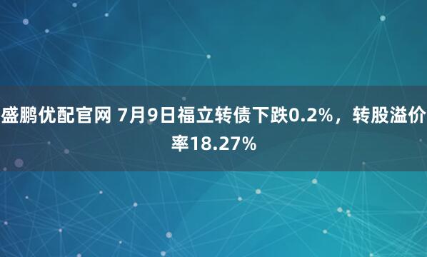 盛鹏优配官网 7月9日福立转债下跌0.2%，转股溢价率18.27%