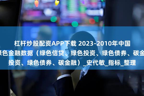 杠杆炒股配资APP下载 2023-2010年中国省级绿色金融数据、省绿色金融数据（绿色信贷、绿色投资、绿色债券、碳金融）_史代敏_指标_整理