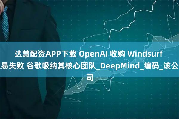 达慧配资APP下载 OpenAI 收购 Windsurf 交易失败 谷歌吸纳其核心团队_DeepMind_编码_该公司
