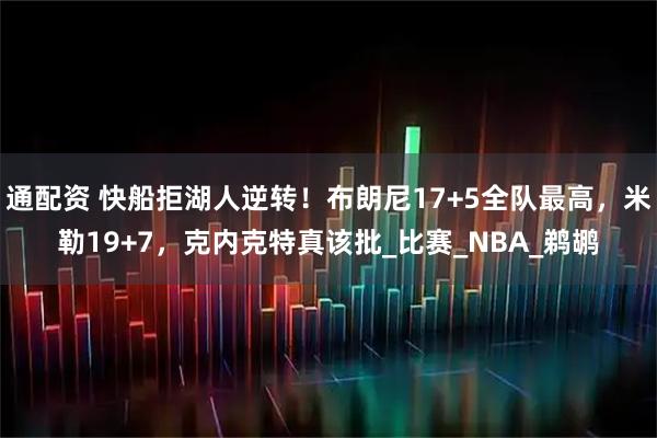 通配资 快船拒湖人逆转！布朗尼17+5全队最高，米勒19+7，克内克特真该批_比赛_NBA_鹈鹕