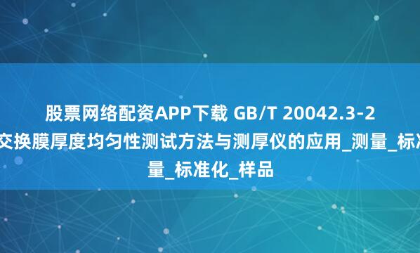股票网络配资APP下载 GB/T 20042.3-2022质子交换膜厚度均匀性测试方法与测厚仪的应用_测量_标准化_样品