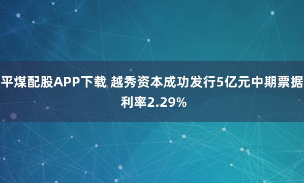 平煤配股APP下载 越秀资本成功发行5亿元中期票据 利率2.29%