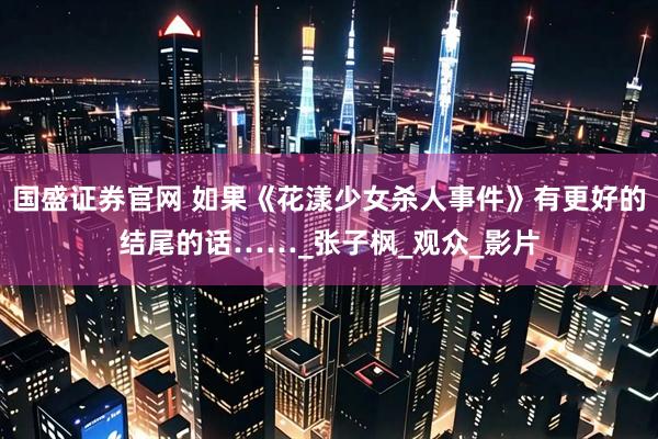 国盛证券官网 如果《花漾少女杀人事件》有更好的结尾的话……_张子枫_观众_影片