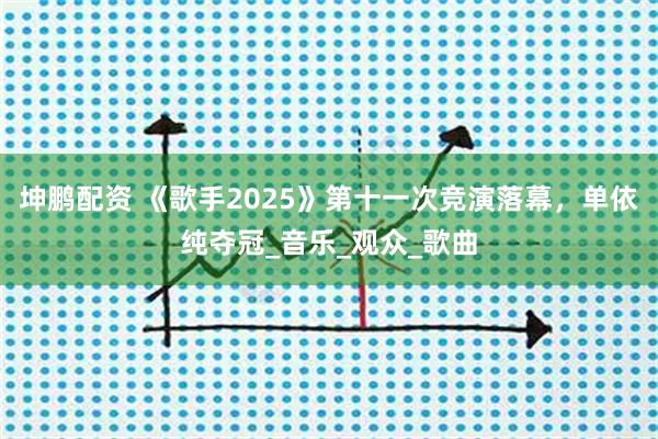 坤鹏配资 《歌手2025》第十一次竞演落幕，单依纯夺冠_音乐_观众_歌曲