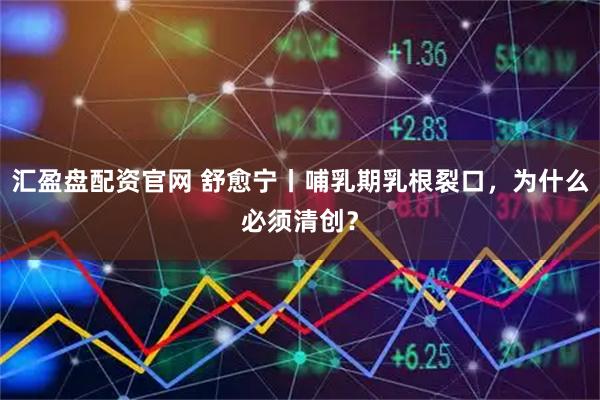 汇盈盘配资官网 舒愈宁丨哺乳期乳根裂口，为什么必须清创？