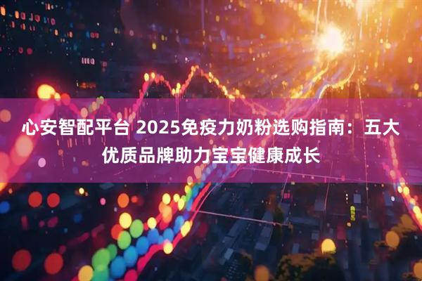 心安智配平台 2025免疫力奶粉选购指南：五大优质品牌助力宝宝健康成长
