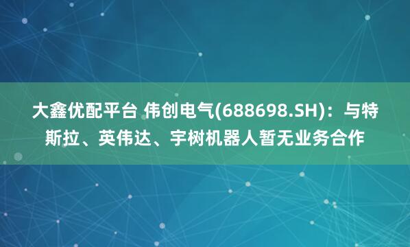 大鑫优配平台 伟创电气(688698.SH)：与特斯拉、英伟达、宇树机器人暂无业务合作