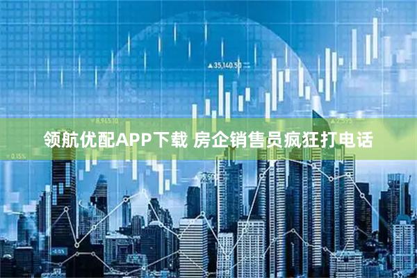 领航优配APP下载 房企销售员疯狂打电话