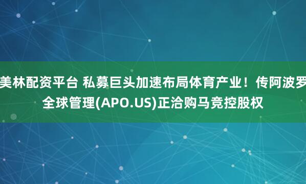 美林配资平台 私募巨头加速布局体育产业!传阿波罗全球管理(APO.US)正洽购马竞控股权