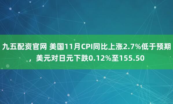 九五配资官网 美国11月CPI同比上涨2.7%低于预期，美元对日元下跌0.12%至155.50