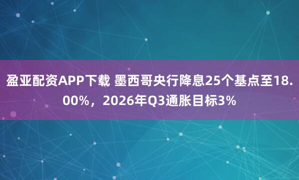 盈亚配资APP下载 墨西哥央行降息25个基点至18.00%，2026年Q3通胀目标3%