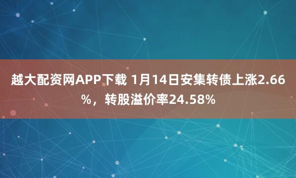 越大配资网APP下载 1月14日安集转债上涨2.66%，转股溢价率24.58%