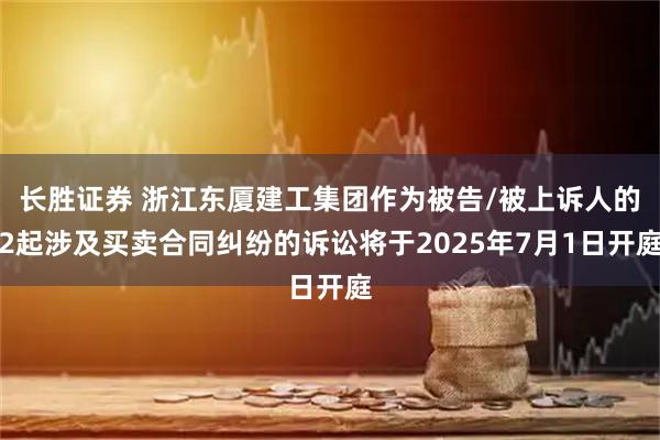 长胜证券 浙江东厦建工集团作为被告/被上诉人的2起涉及买卖合同纠纷的诉讼将于2025年7月1日开庭