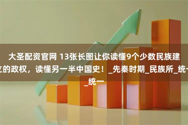 大圣配资官网 13张长图让你读懂9个少数民族建立的政权，读懂另一半中国史！_先秦时期_民族所_统一