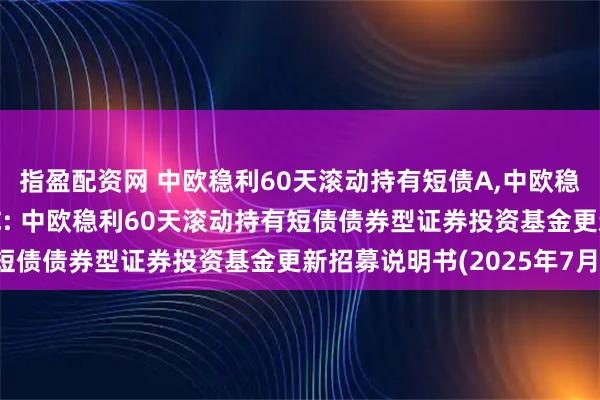指盈配资网 中欧稳利60天滚动持有短债A,中欧稳利60天滚动持有短债C: 中欧稳利60天滚动持有短债债券型证券投资基金更新招募说明书(2025年7月)