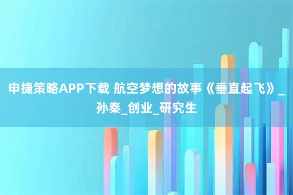 申捷策略APP下载 航空梦想的故事《垂直起飞》_孙秦_创业_研究生